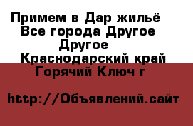 Примем в Дар жильё! - Все города Другое » Другое   . Краснодарский край,Горячий Ключ г.